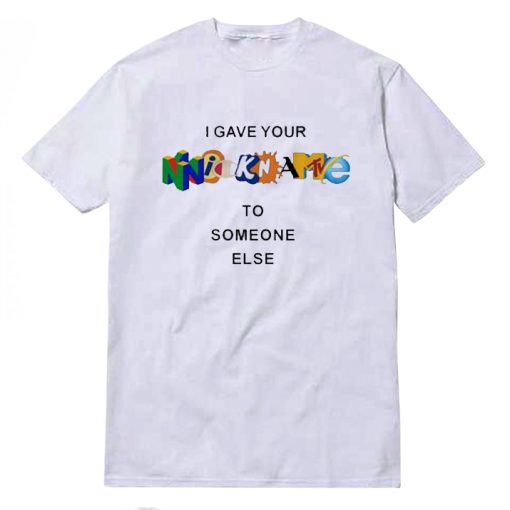 I Gave Your Nickname To Someone Else T-shirt For Unisex