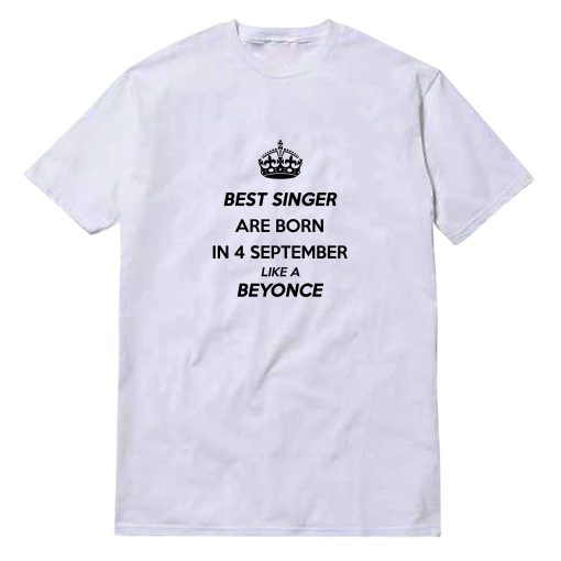 Best Singer Are Born In 4 September Like A Beyonce T-Shirt