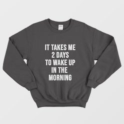 It Takes Me 2 Days To Wake Up In The Morning Sweatshirt