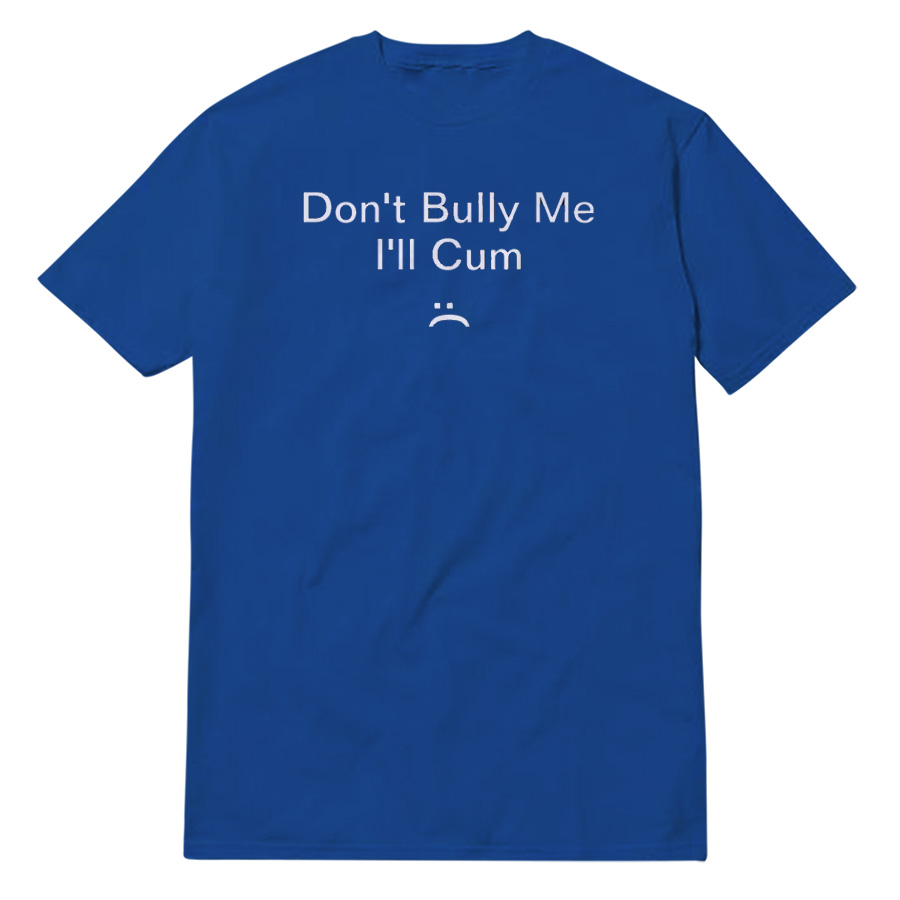 Don't Bully Me I'll Cum T-ShirtDon't Bully Me I'll Cum T-Shirt Don't Bully Me I'll Cum T-Shirt