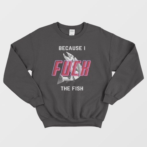 Fish Want Me Women Fear Me Because I Fuck The Fish Sweatshirt