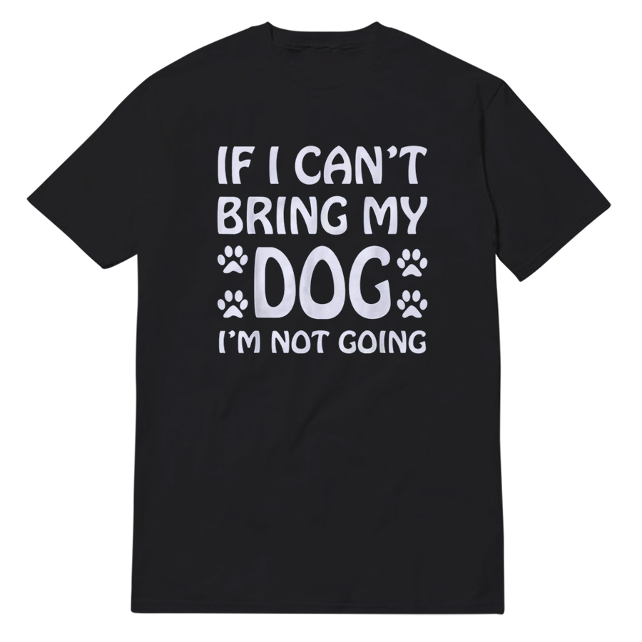 If I Can't Bring My Dog I'm Not Going T-Shirt If I Can't Bring My Dog I'm Not Going T-Shirt