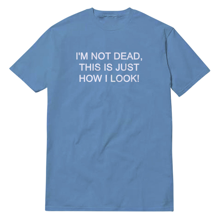 I'm Not Dead This Is Just How I Look T-Shirt I'm Not Dead This Is Just How I Look T-Shirt