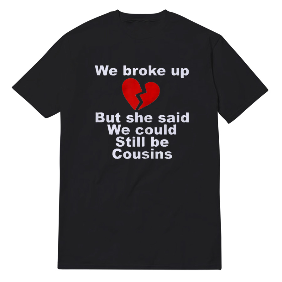 We Broke Up But She Said We Could Still Be Cousins T-Shirt We Broke Up But She Said We Could Still Be Cousins T-Shirt