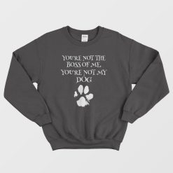 You're Not The Boss Of Me You're Not My Dog Sweatshirt