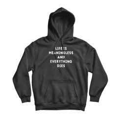 Life Is Meaningless And Everything Dies Quote Hoodie