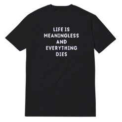 Life Is Meaningless And Everything Dies Quote T-Shirt