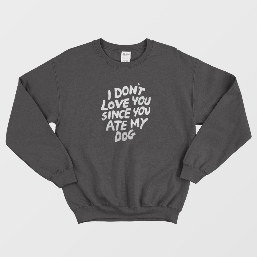 I Don't Love You Since You Ate My Dog Sweatshirt I Don't Love You Since You Ate My Dog Sweatshirt