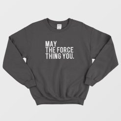 May The Force Thing You Sweatshirt
