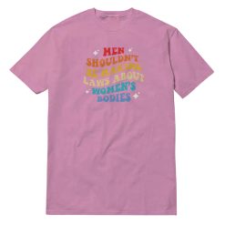 Men Shouldn't Be Making Laws About Women's Bodies T-Shirt