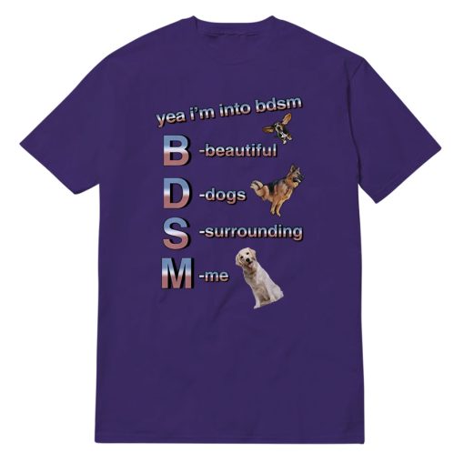 Yea I'm Into BDSM Beautiful Dogs Surrounding Me T-Shirt