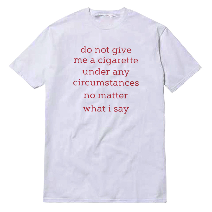 Do Not Give Me A Cigarette Under Any Circumstances T-Shirt Do Not Give Me A Cigarette Under Any Circumstances T-Shirt