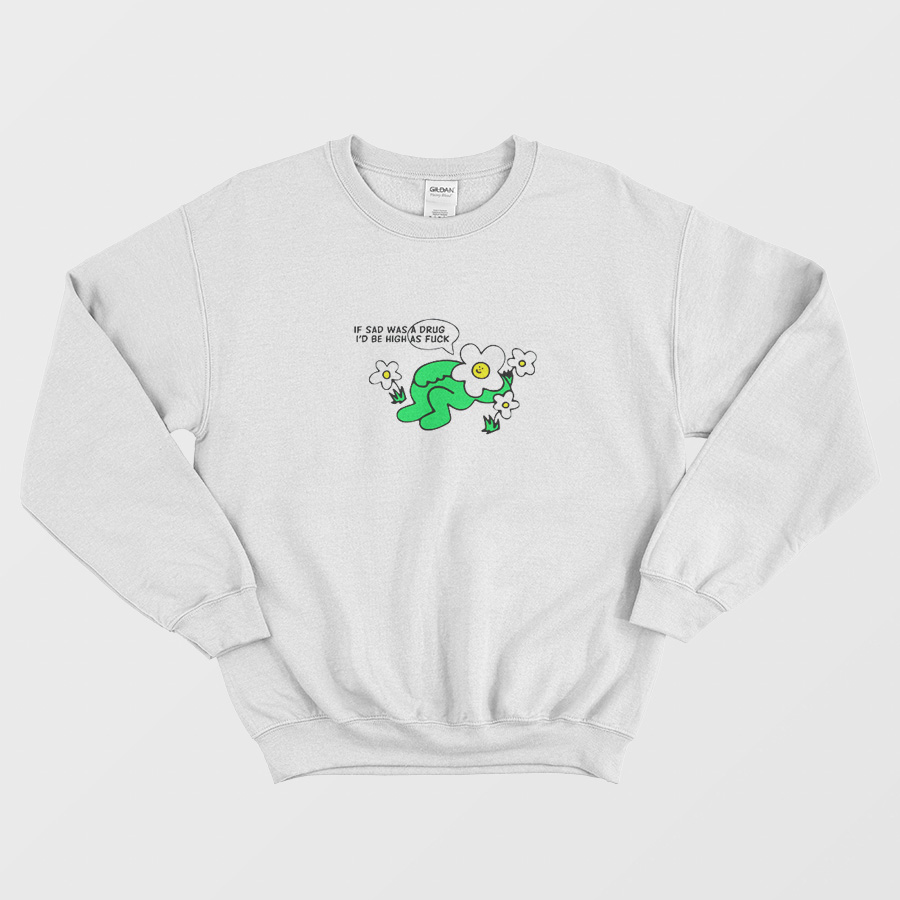 If Sad Was A Drug I'd Be High As Fuck Sad Flower Sweatshirt If Sad Was A Drug I'd Be High As Fuck Sad Flower Sweatshirt