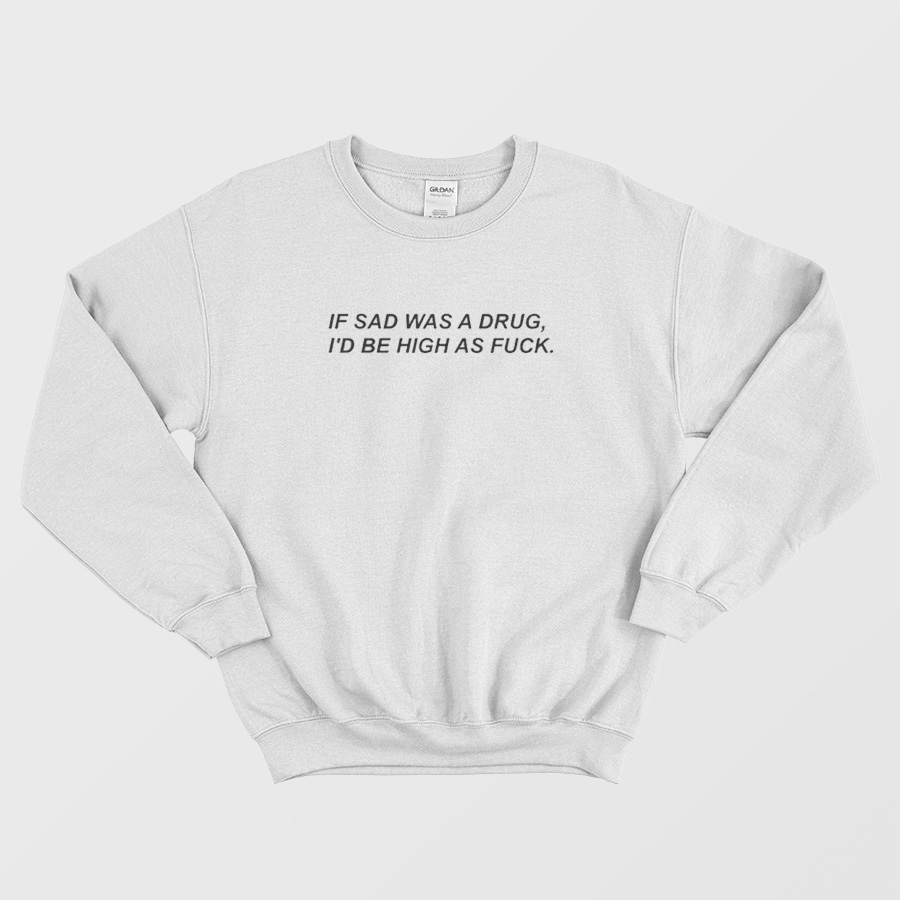 If Sad Was A Drug I'd Be High As Fuck Script Sweatshirt If Sad Was A Drug I'd Be High As Fuck Script Sweatshirt