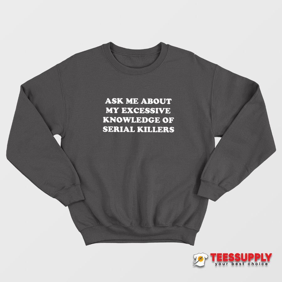 Ask Me About My Excessive Knowledge Of Serial Killers Sweatshirt Ask Me About My Excessive Knowledge Of Serial Killers Sweatshirt