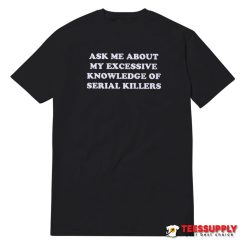 Ask Me About My Excessive Knowledge Of Serial Killers T-Shirt