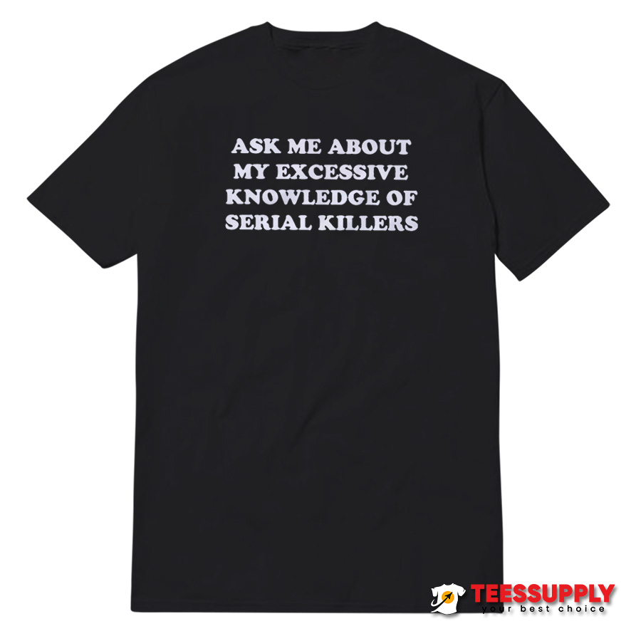 Ask Me About My Excessive Knowledge Of Serial Killers T-Shirt Ask Me About My Excessive Knowledge Of Serial Killers T-Shirt