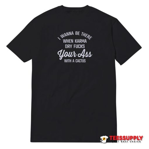 I Wanna Be There When Karma Dry Fucks Your Ass T-Shirt