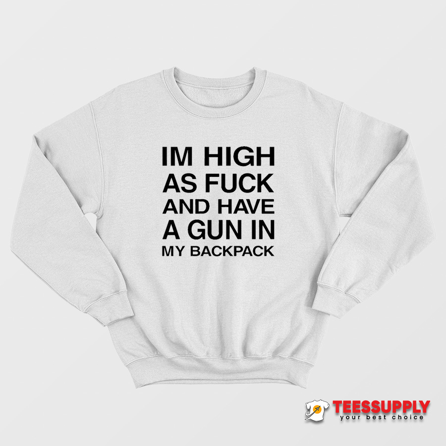 I'm High As Fuck And Have A Gun In My Backpack Sweatshirt I'm High As Fuck And Have A Gun In My Backpack Sweatshirt