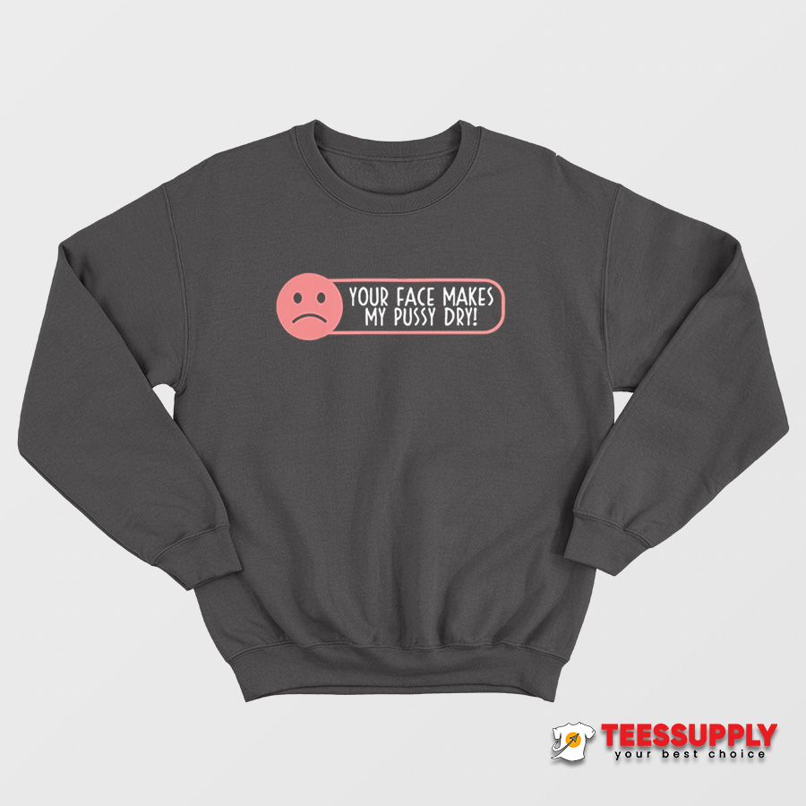 Your Face Makes My Pussy Dry Sweatshirt Your Face Makes My Pussy Dry Sweatshirt