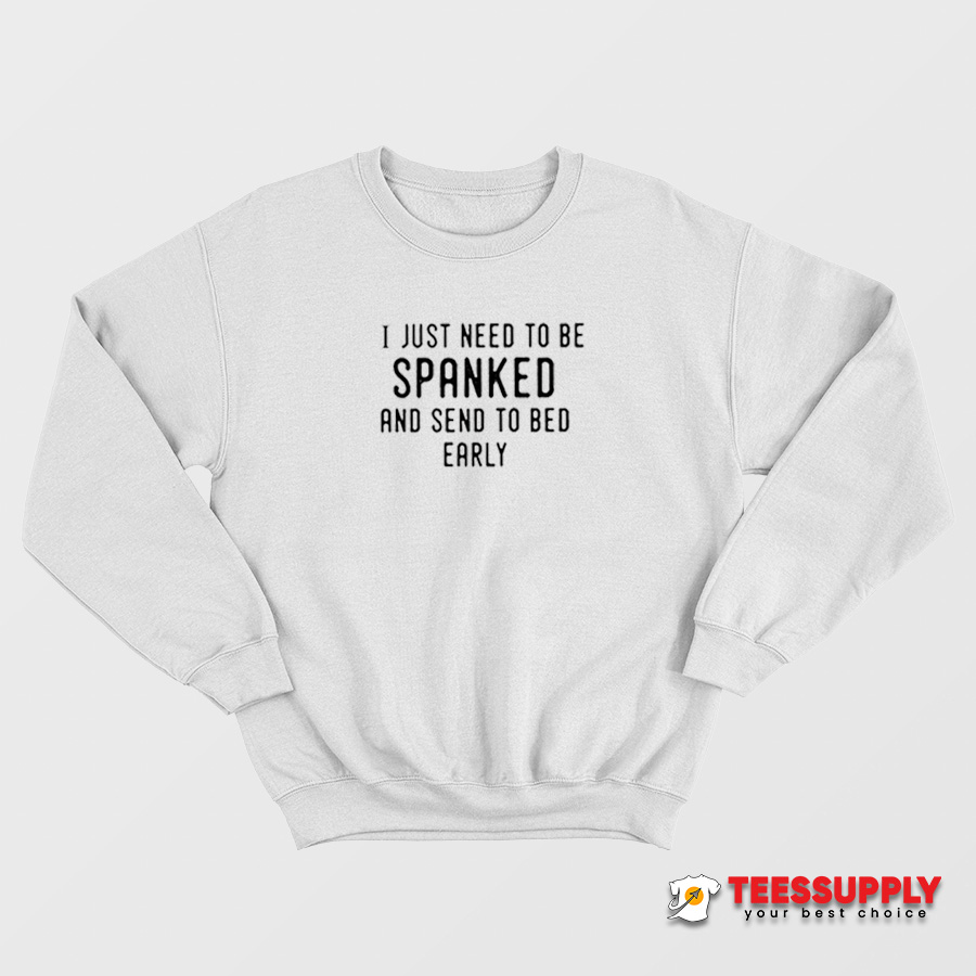 I Just Need To Be Spanked & Sent To Bed Early Sweatshirt I Just Need To Be Spanked & Sent To Bed Early Sweatshirt