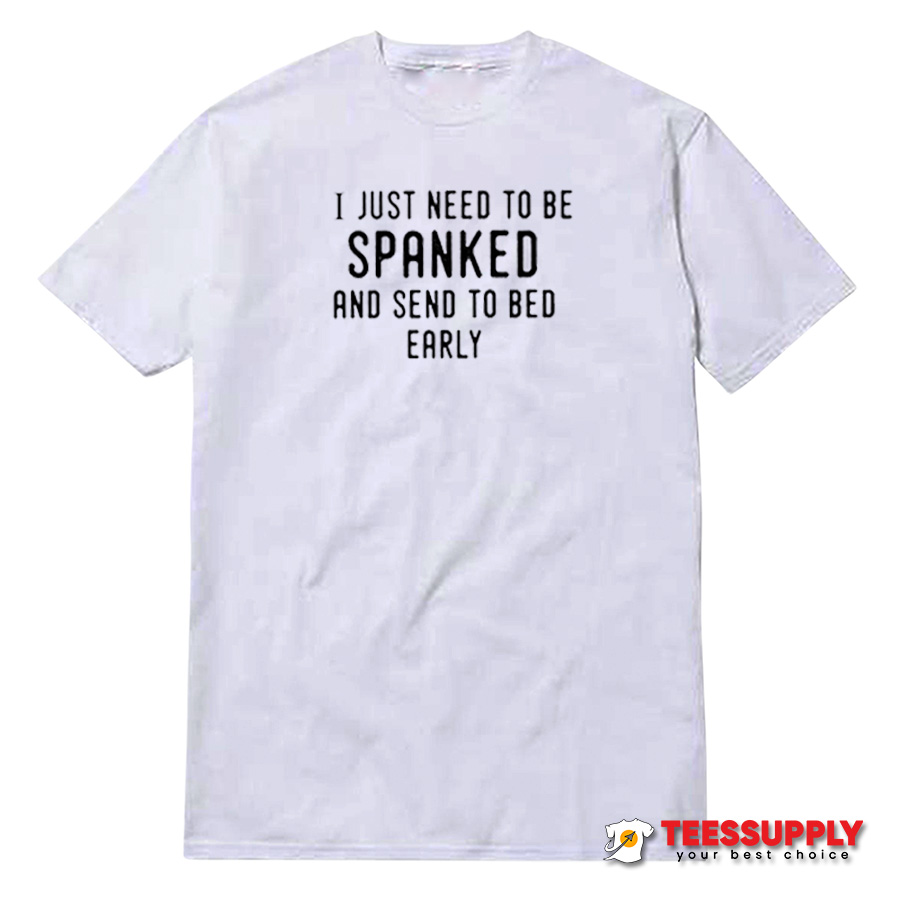 I Just Need To Be Spanked & Sent To Bed Early T-Shirt I Just Need To Be Spanked & Sent To Bed Early T-Shirt