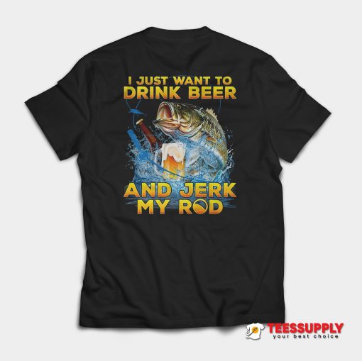 I Just Want To Drink Beer And Jerk My Rod T-Shirt