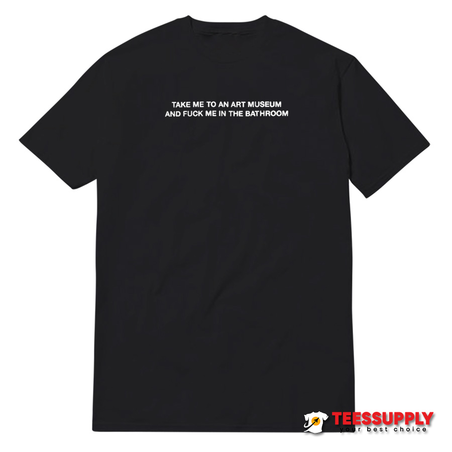 Take Me To An Art Museum And Fuck Me In The Bathroom T-Shirt Take Me To An Art Museum And Fuck Me In The Bathroom T-Shirt