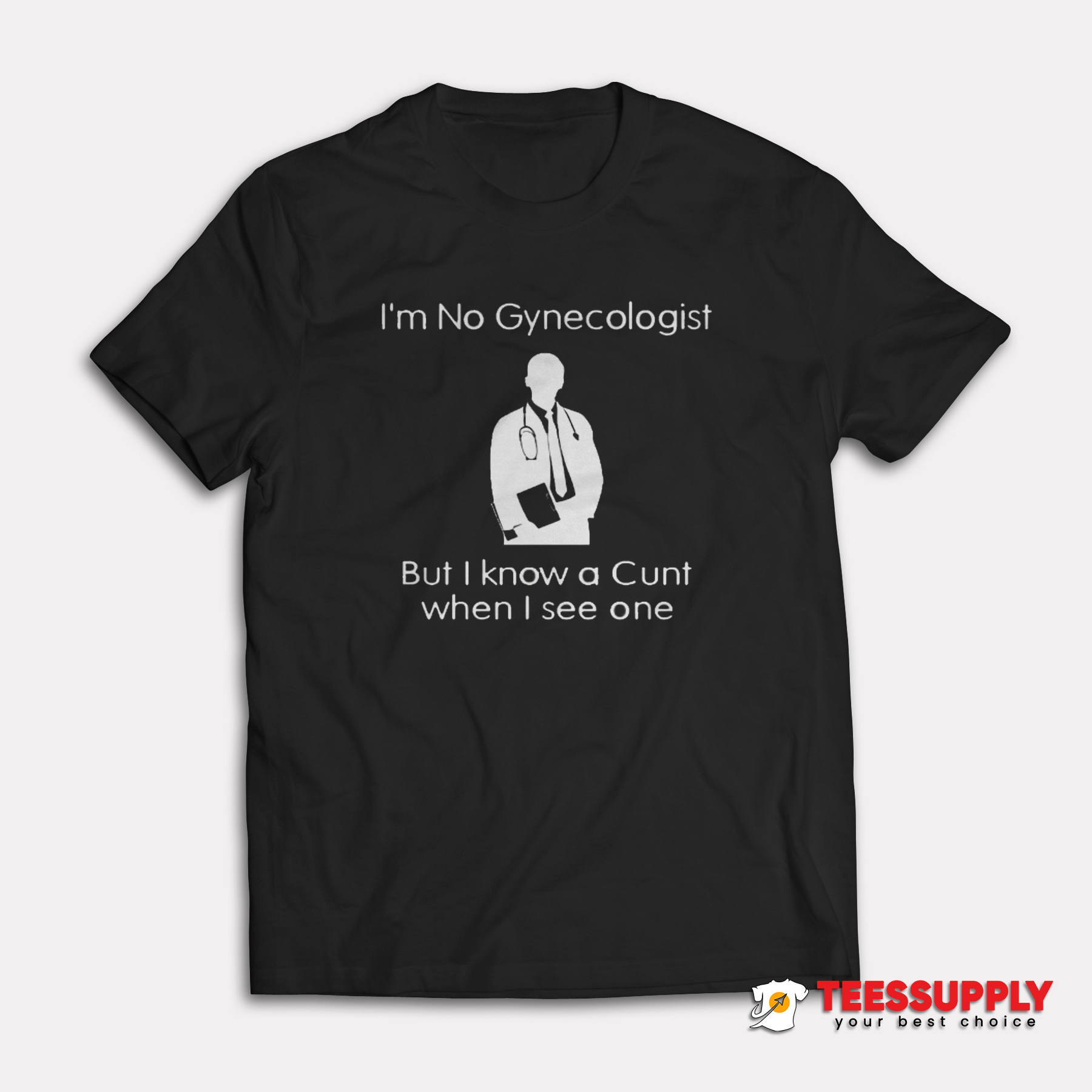 I'm No Gynecologist But I Know A Cunt When I See One T-Shirt I'm No Gynecologist But I Know A Cunt When I See One T-Shirt