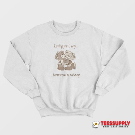 Loving You Is Easy Because You're Not A Cop Sweatshirt