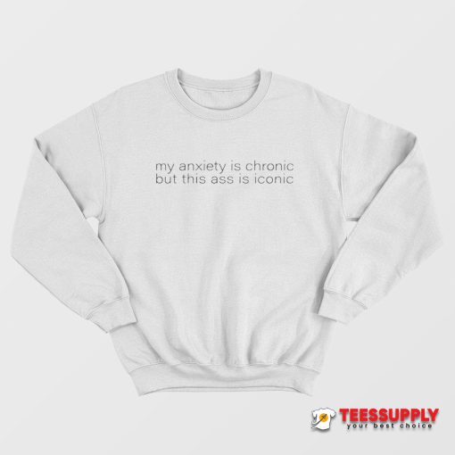 My Anxiety Is Chronic But This Ass Is Iconic Sweatshirt