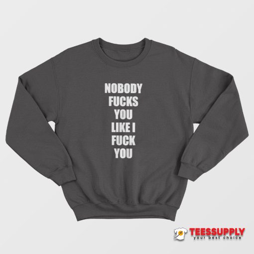Nobody Fucks You Like I Fuck You Sweatshirt