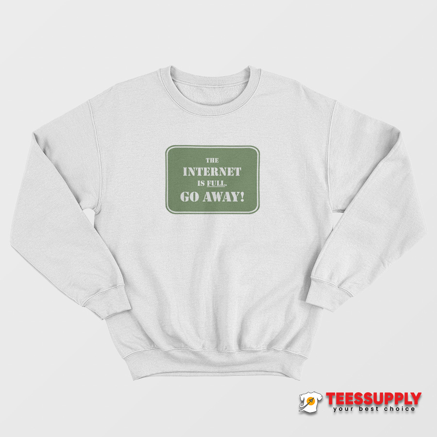 The Internet Is Full Go Away Sweatshirt The Internet Is Full Go Away Sweatshirt