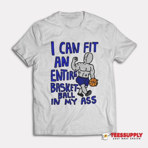 I Can Fit An Entire Basket-ball In My Ass T-Shirt
