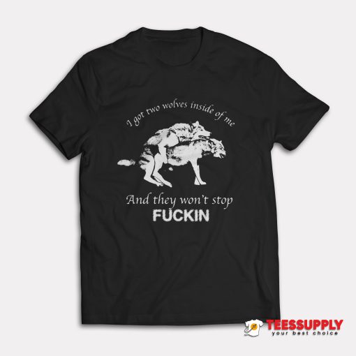 I Got Two Wolves Inside Of Me And They Won't Stop Fuckin T-Shirt