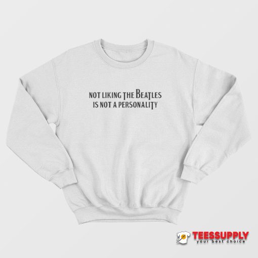 Not Liking The Beatles Is Not A Personality Sweatshirt