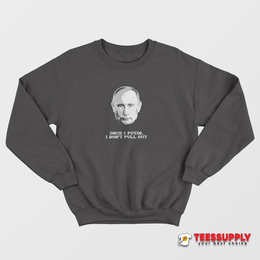 Once I Putin I Don’t Pull Out Sweatshirt Once I Putin I Don’t Pull Out Sweatshirt
