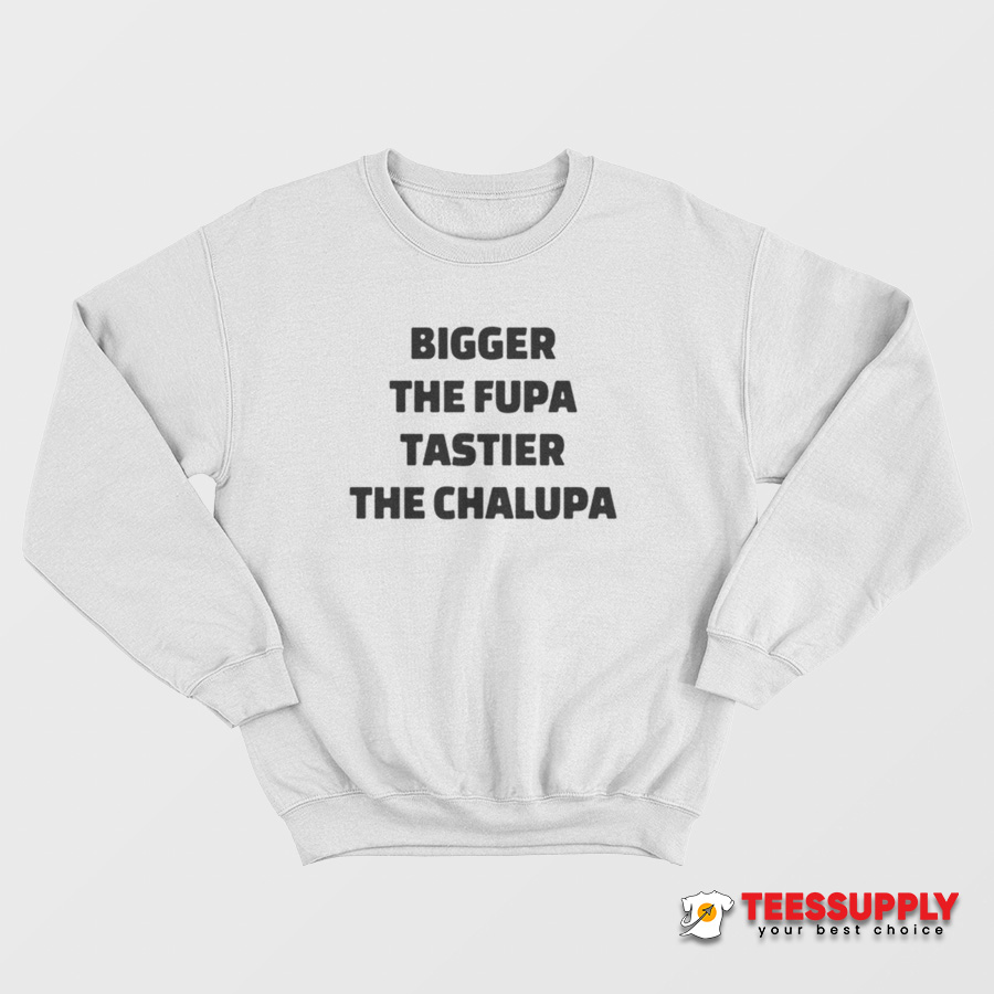 Bigger The Fupa Tastier The Chalupa Sweatshirt Bigger The Fupa Tastier The Chalupa Sweatshirt