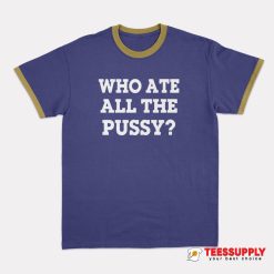 Who Ate All The Pussy Ringer T-Shirt