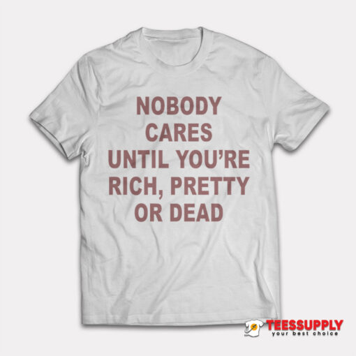 Nobody Cares Until You're Rich Pretty or Dead T-Shirt
