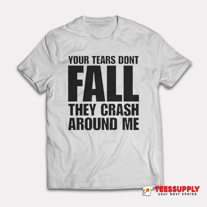 Your Tears Don’t Fall They Crash Around Me T-Shirt Your Tears Don’t Fall They Crash Around Me T-Shirt