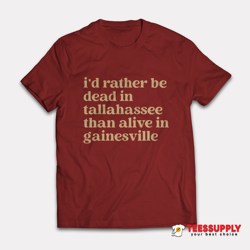 I’d Rather Be Dead In Tallahassee Than Alive In Gainesville T-Shirt I’d Rather Be Dead In Tallahassee Than Alive In Gainesville T-Shirt
