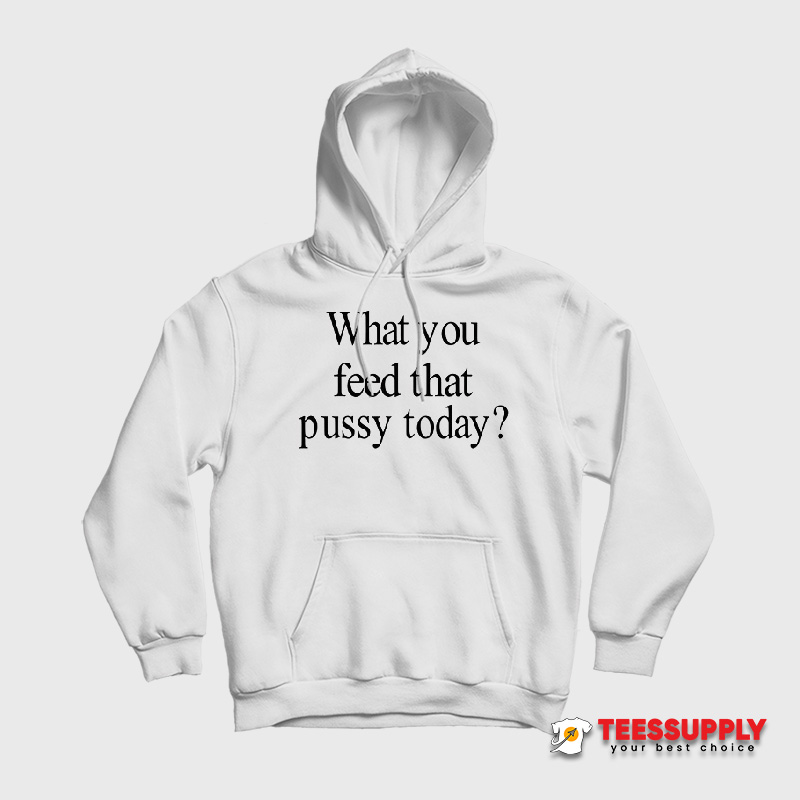 What You Feed That Pussy Today Hoodie What You Feed That Pussy Today Hoodie