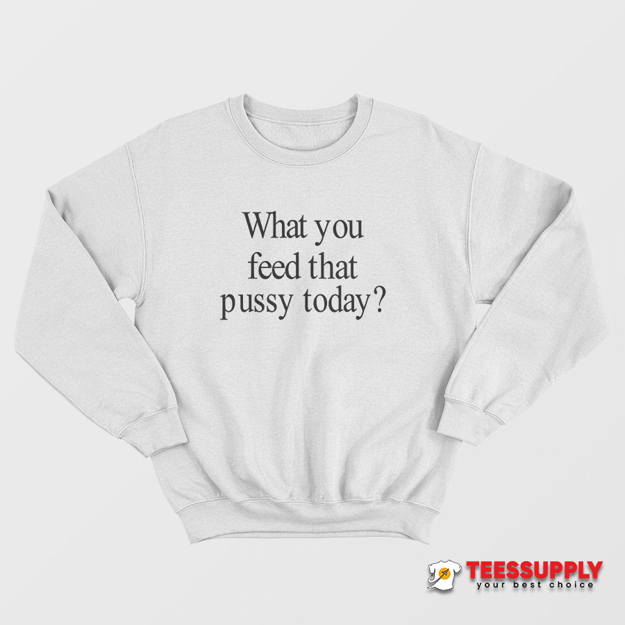 What You Feed That Pussy Today Sweatshirt What You Feed That Pussy Today Sweatshirt